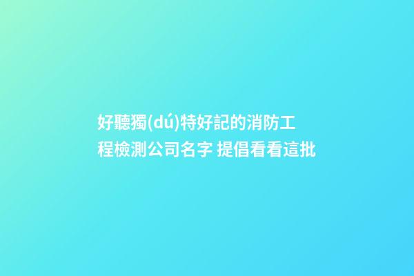 好聽獨(dú)特好記的消防工程檢測公司名字 提倡看看這批-第1張-公司起名-玄機(jī)派